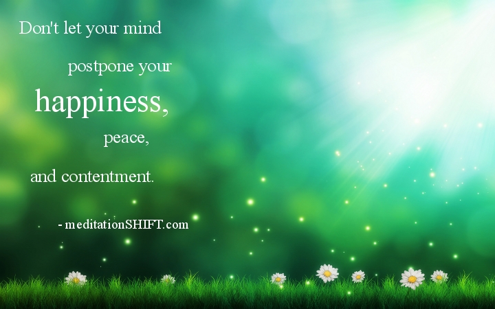 Don't let your mind postpone your happiness...